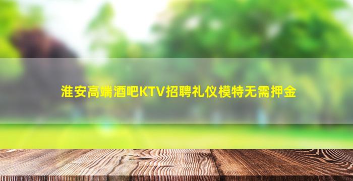 淮安高端酒吧KTV招聘礼仪模特无需押金